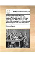 An Essay Towards Making the Knowledge of Religion Easy to the Meanest Capacity. Being a Short and Plain Account of the Doctrines and Rules of Christianity. by ... Edward Lord Archbishop of Tuam. the Fifth Edition.