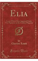 Elia: Essays Which Have Appeared Under That Signature in the London Magazine (Classic Reprint)