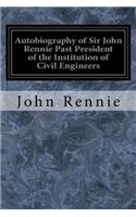 Autobiography of Sir John Rennie Past President of the Institution of Civil Engineers