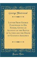 Letter from George Fleetwood to His Father, Giving an Account of the Battle of Lutzen and the Death of Gustavus Adolphus (Classic Reprint)