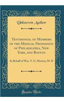 Testimonial of Members of the Medical Profession of Philadelphia, New York, and Boston: In Behalf of Wm. T. G. Morton, M. D (Classic Reprint)