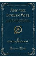 Amy, the Stolen Wife: A True Love Story; Combined with Medical Facts of Importance Mentally and Physiologically; Proofs of the Domination Over a Nonresistant by Positive Malevolent People (Classic Reprint)