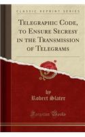 Telegraphic Code, to Ensure Secresy in the Transmission of Telegrams (Classic Reprint)