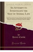 An Attempt to Investigate the Seat of Animal Life: Submitted to the Examination of Charles Alexander Warfield, M.D., the President, and Medical Faculty of the College of Medicine of Maryland, for the Degree of Doctor of Physic (Classic Reprint)