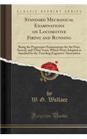 Standard Mechanical Examinations on Locomotive Firing and Running: Being the Progressive Examinations for the First, Second, and Third Years, Which Were Adopted as Standard by the Traveling Engineers' Association (Classic Reprint)