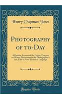 Photography of To-Day: A Popular Account of the Origin, Progress and Latest Discoveries in the Photographer's Art, Told in Non-Technical Language (Classic Reprint)