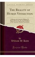 The Reality of Human Vivisection: A Review of a Letter by William W. Keen, M. D., LL. D., Late President of the American Medical Association (Classic Reprint)