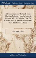 Demonstration of the Truth of the Christian Religion, From the Latin of Socinius. After the Steinfurt Copy. To Which is Prefix'd, a Short Account of his Life. The Second Edition