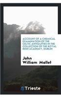 Account of a Chemical Examination of the Celtic Antiquities in the Collection of the Royal Irish ...