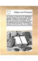 An answer to that part of Dr Middleton's treatise, intitled, An examination of the Bishop of London's discourses about the use and intent of prophesy, wherein he endeavours to prove, that Moses's account of the fall of man, is an allegory