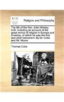 The life of the Rev. John Wesley, A.M. Including an account of the great revival of religion in Europe and America, of which he was the first and chief instrument. By Dr. Coke and Mr. Moore