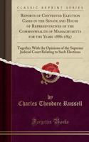 Reports of Contested Election Cases in the Senate and House of Representatives of the Commonwealth of Massachusetts for the Years 1886-1897: Together with the Opinions of the Supreme Judicial Court Relating to Such Elections (Classic Reprint)