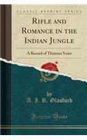 Rifle and Romance in the Indian Jungle: A Record of Thirteen Years (Classic Reprint)