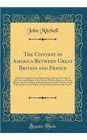 The Contest in America Between Great Britain and France: With Its Consequences and Importance, Giving an Account of the Views and Designs of the French, with the Interests of Great Britain, and the Situation of the British and French Colonies, in A