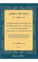 A Compendious History of the Reformation in France, and of the Reformed Churches in That Kingdom, Vol. 2: From the First Beginnings of the Reformation, to the Repealing of the Edict of Nantz; With an Account of the Late Persecution of the French Pr