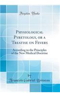 Physiological Pyretology, or a Treatise on Fevers: According to the Principles of the New Medical Doctrine (Classic Reprint)