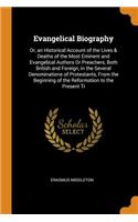 Evangelical Biography: Or, an Historical Account of the Lives & Deaths of the Most Eminent and Evangelical Authors or Preachers, Both British and Foreign, in the Several Denominations of Protestants, from the Beginning of the Reformation to the Pre