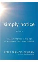 Simply Notice: Clear Awareness Is the Key to Happiness, Love and Freedom