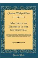 Mysteries, or Glimpses of the Supernatural: Containing Accounts of the Salem Witchcraft, the Cock-Lane Ghost, the Rochester Rappings, the Stratford Mysteries, Oracles, Astrology, Dreams, Demons, Ghosts, Spectres, &c., &c (Classic Reprint)