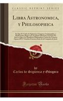 Libra Astronomica, Y Philosophica: En Que D. Carlos de SigÃ¼enza Y GÃ³ngora, Cosmographo, Y Mathematico Regio En La Academia Mexicana, Examina No Solo Lo Que a Su Manifiesto Philosophico Contra Los Cometas Opuso El R. P. Eusebio Francisco Kino de l