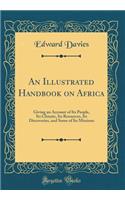 An Illustrated Handbook on Africa: Giving an Account of Its People, Its Climate, Its Resources, Its Discoveries, and Some of Its Missions (Classic Reprint)