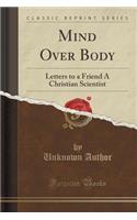 Mind Over Body: Letters to a Friend a Christian Scientist (Classic Reprint)