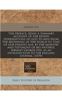 The Preface, Being a Summary Account of the Divers Dispensations of God to Men from the Beginning of the World to That of Our Present Age, by the Ministry and Testimony of His Faithful Servant George Fox, as an Introduction to the Ensuing Journal.