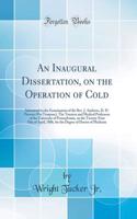 An Inaugural Dissertation, on the Operation of Cold: Submitted to the Examination of the Rev. J. Andrews, D. D. Provost (Pro Tempore), the Trustees and Medical Professors of the University of Pennsylvania, on the Twenty-First Day of April, 1806, fo