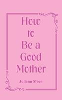 How to Be a Good Mother