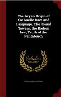 The Aryan Origin of the Gaelic Race and Language. The Round Towers, the Brehon law, Truth of the Pentateuch