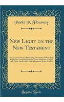 New Light on the New Testament: An Account of Some Interesting Discoveries Which Bear Important Testimony as to the Time When the Gospels and Other Books of the New Testament Were Written (Classic Reprint)