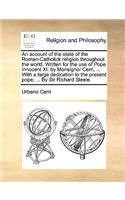 An Account of the State of the Roman-Catholick Religion Throughout the World. Written for the Use of Pope Innocent XI. by Monsignor Cerri, ... with a Large Dedication to the Present Pope; ... by Sir Richard Steele.