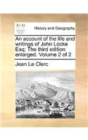 An Account of the Life and Writings of John Locke Esq; The Third Edition Enlarged. Volume 2 of 2