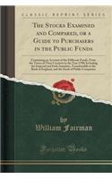 The Stocks Examined and Compared, or a Guide to Purchasers in the Public Funds: Containing an Account of the Different Funds, from the Times of Their Creation to the Year 1798; Including the Imperial and Irish Annuities, Transferrable at the Bank o