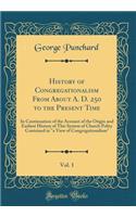 History of Congregationalism from about A. D. 250 to the Present Time, Vol. 1: In Continuation of the Account of the Origin and Earliest History of This System of Church Polity Contained in a View of Congregationalism (Classic Reprint)