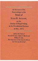 Account of the Proceedings in the Trial of Susan B. Anthony, on the Charge of Illegal Voting, at the Presidential Election in Nov., 1872. and on the Trial of Beverly W. Jones, Edwin T. Marsh and William B. Hall, the Inspectors of Election by whom h