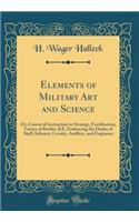 Elements of Military Art and Science: Or, Course of Instruction in Strategy, Fortification, Tactics of Battles, &e; Embracing the Duties of Staff, Infantry, Cavalry, Artillery, and Engineers (Classic Reprint)