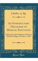 An Introductory Discourse on Medical Education: Delivered to the Students of Geneva Medical College, October 1, 1844 (Classic Reprint)