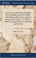 Some Account of the Life of the Right Reverend Father in God, Dr. Walter Curll, Bishop of Winchester, and Lord Almoner to K. Charles I. to Which Is Added, a Sermon Preach'd at Whitehall, April 28.1622