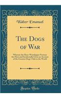 The Dogs of War: Wherein the Hero-Worshipper Portrays the Hero and Incidentally Gives an Account of the Greatest Dogs' Club in the World (Classic Reprint)