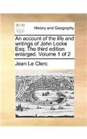 An Account of the Life and Writings of John Locke Esq; The Third Edition Enlarged. Volume 1 of 2