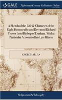 Sketch of the Life & Character of the Right Honourable and Reverend Richard Trevor Lord Bishop of Durham. With a Particular Account of his Last Illness