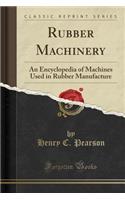 Rubber Machinery: An Encyclopedia of Machines Used in Rubber Manufacture (Classic Reprint)