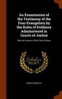 An Examination of the Testimony of the Four Evangelists by the Rules of Evidence Administered in Courts of Justice: With an Account of the Trial of Je