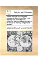 A Short But True Account of the Occasion and Increase of the Most Reigning Sins of the Age, Viz. Swearing, Drunkenness, and Whoring. by a Lover of Morality, Religion and Honesty.