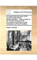 An Enquiry Into the Name of the Founder of Huln Abbey, Northumberland, ... with Remarks on Dr. Ferriar's Account of the Monument in the Church of That Monastery. by Robert Uvedale, ...