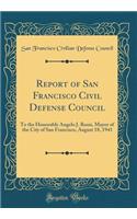 Report of San Francisco Civil Defense Council: To the Honorable Angelo J. Rossi, Mayor of the City of San Francisco, August 18, 1941 (Classic Reprint)