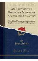 An Essay on the Different Nature of Accent and Quantity: With Their Use and Application in the English, Latin, and Greek Languages (Classic Reprint)