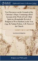 Two Discourses on the Grounds of the Christian's Hope; Containing a Brief Account of the Work of God's Holy Spirit in a Remarkable Revival of Religion in West-Hartford, in the Year 1799. by Nathan Perkins, A.M. Pastor of the Church