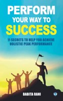 Perform Your Way to Success: 11 Secrets to Help You Achieve Holistic Peak Performance